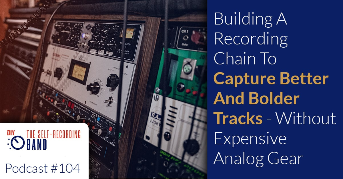 104: Building A Recording Chain To Capture Better And Bolder Tracks – Without Expensive Analog Gear