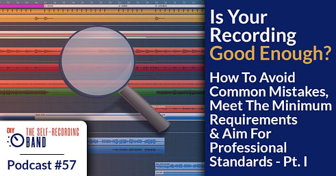 #57: Is Your Recording Good Enough? How To Avoid Common Mistakes, Meet The Minimum Requirements & Aim For Professional Standards – Pt. 1