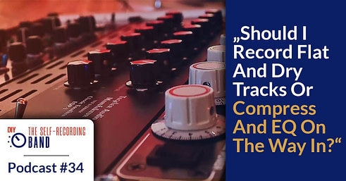 #34: „Should I Record Flat And Dry Tracks Or Compress And EQ On The Way In?“
